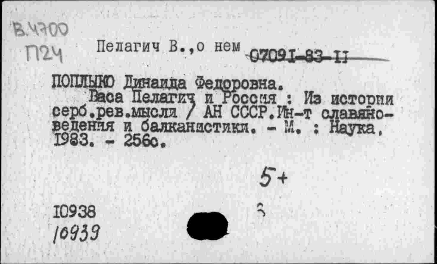 ﻿тм
Пелагич В.,о нем 
ПОШИЛО Динаада Федоровна.
Васа Пелагич и Россия : Из истоопи серб.рев .мысли / АН СССР. Ин-т славяноведения и балканистики. - М. ; Наука. 1983. - 256о.

10938
1&953